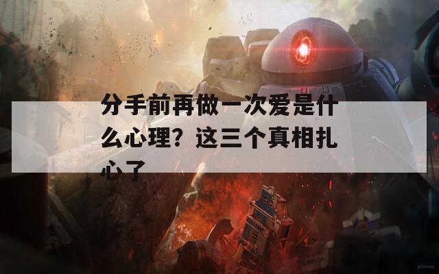 分手前再做一次爱是什么心理？这三个真相扎心了