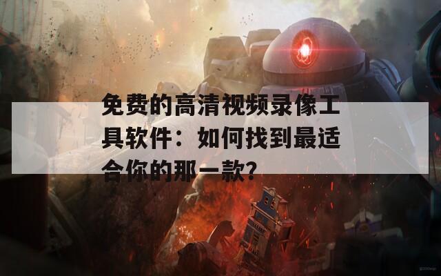 免费的高清视频录像工具软件：如何找到最适合你的那一款？