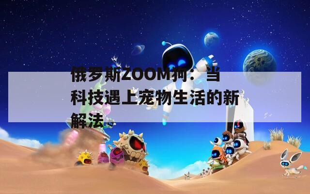 俄罗斯ZOOM狗：当科技遇上宠物生活的新解法