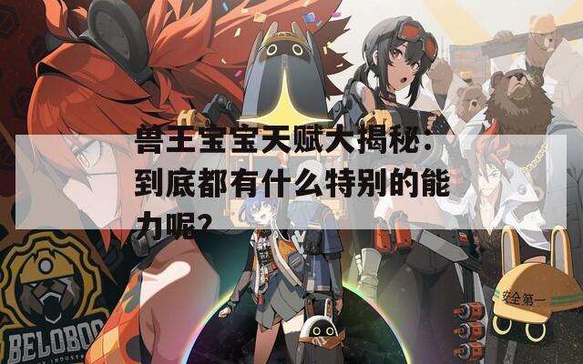 兽王宝宝天赋大揭秘：到底都有什么特别的能力呢？