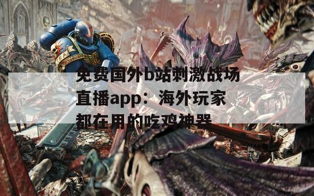 免费国外b站刺激战场直播app：海外玩家都在用的吃鸡神器