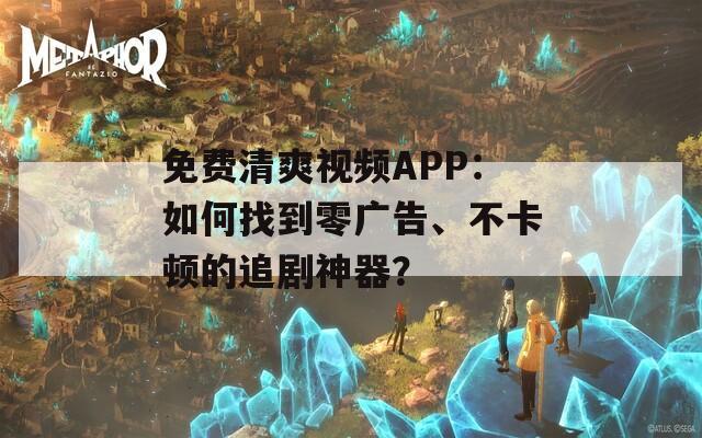 免费清爽视频APP：如何找到零广告、不卡顿的追剧神器？