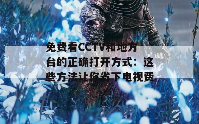 免费看CCTV和地方台的正确打开方式：这些方法让你省下电视费