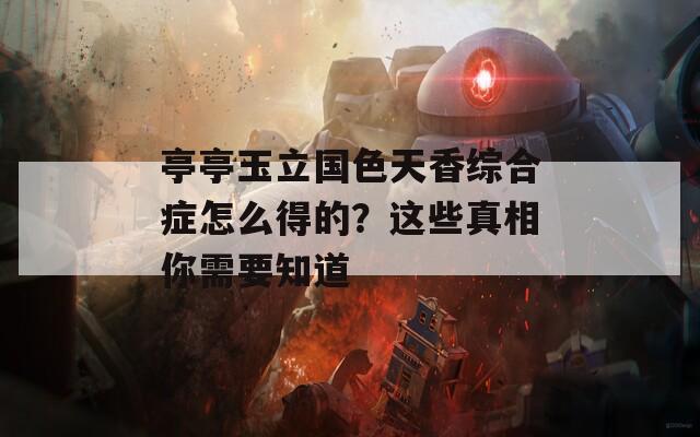 亭亭玉立国色天香综合症怎么得的？这些真相你需要知道