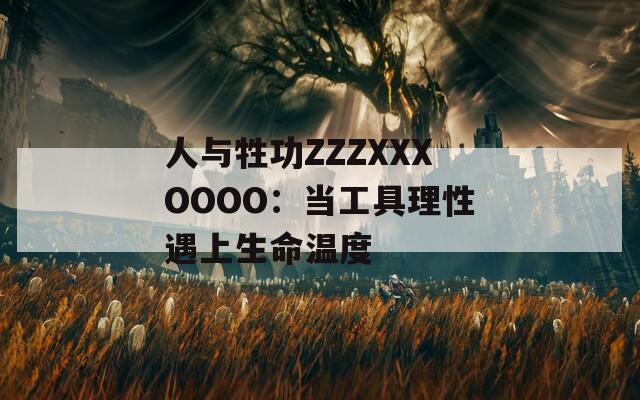 人与牲功ZZZXXXOOOO：当工具理性遇上生命温度