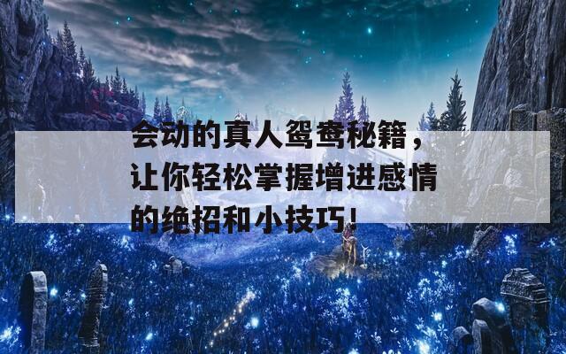 会动的真人鸳鸯秘籍，让你轻松掌握增进感情的绝招和小技巧！