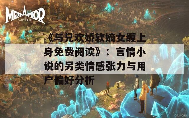 《与兄欢娇软嫡女缠上身免费阅读》：言情小说的另类情感张力与用户偏好分析