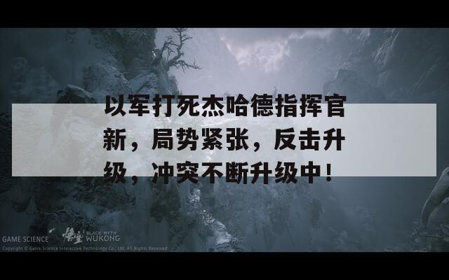 以军打死杰哈德指挥官新，局势紧张，反击升级，冲突不断升级中！