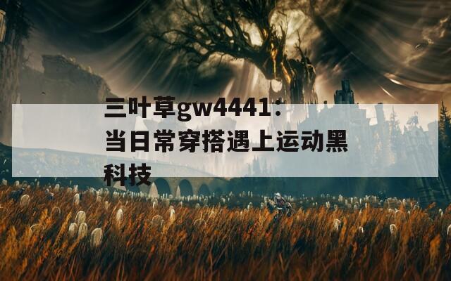 三叶草gw4441：当日常穿搭遇上运动黑科技