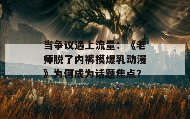 当争议遇上流量：《老师脱了内裤摸爆乳动漫》为何成为话题焦点？