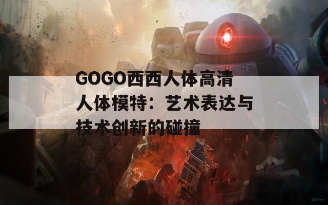 GOGO西西人体高清人体模特：艺术表达与技术创新的碰撞