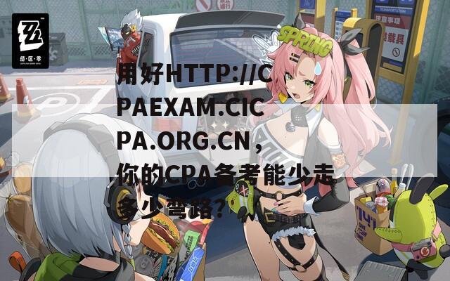 用好HTTP://CPAEXAM.CICPA.ORG.CN，你的CPA备考能少走多少弯路？