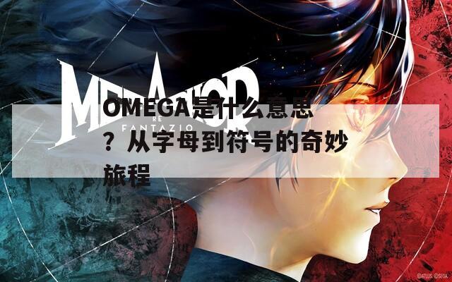 OMEGA是什么意思？从字母到符号的奇妙旅程