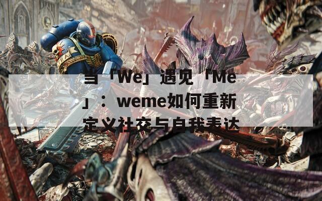 当「We」遇见「Me」：weme如何重新定义社交与自我表达