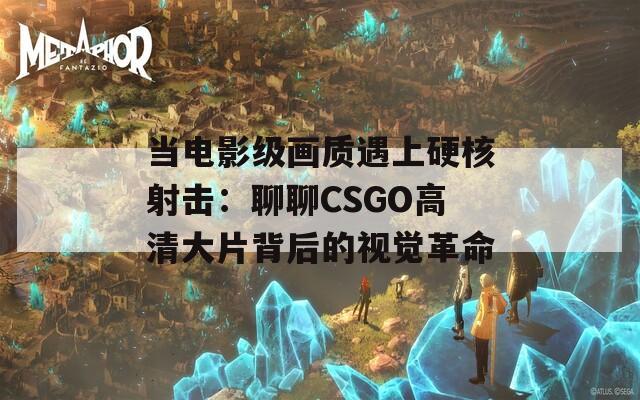 当电影级画质遇上硬核射击：聊聊CSGO高清大片背后的视觉革命