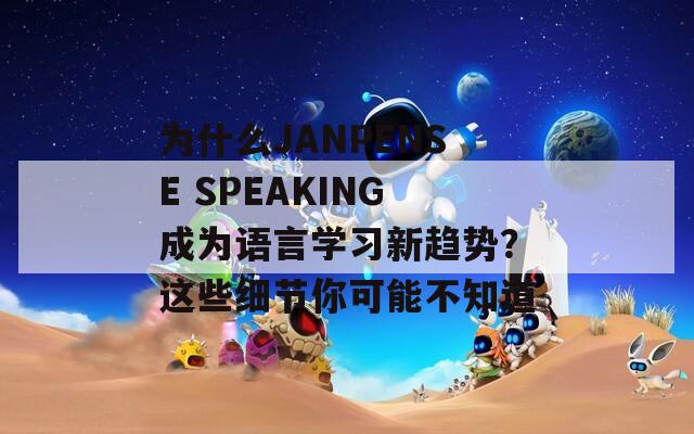 为什么JANPENSE SPEAKING成为语言学习新趋势？这些细节你可能不知道