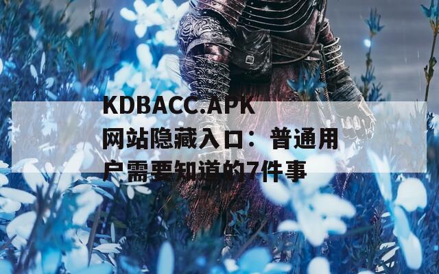 KDBACC.APK网站隐藏入口：普通用户需要知道的7件事