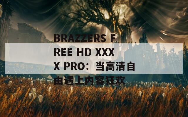 BRAZZERS FREE HD XXXX PRO：当高清自由遇上内容狂欢