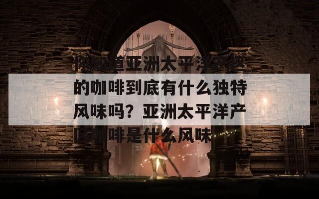 你知道亚洲太平洋产区的咖啡到底有什么独特风味吗？亚洲太平洋产区咖啡是什么风味