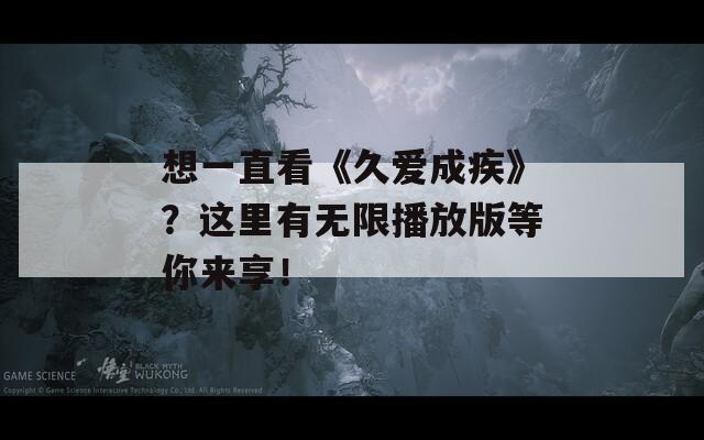 想一直看《久爱成疾》？这里有无限播放版等你来享！