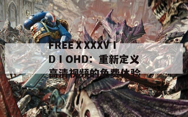 FREEⅩXXXVⅠDⅠOHD：重新定义高清视频的免费体验