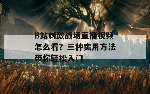 B站刺激战场直播视频怎么看？三种实用方法带你轻松入门