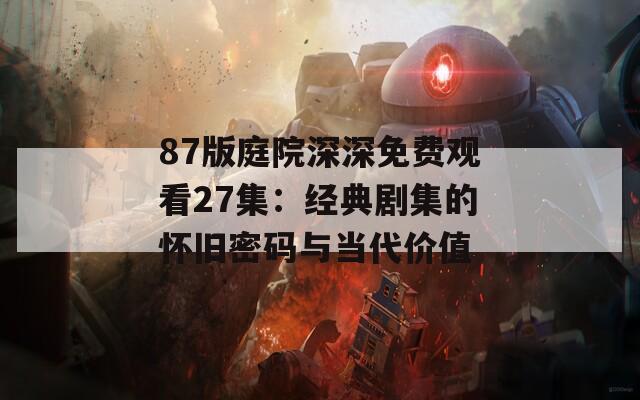 87版庭院深深免费观看27集：经典剧集的怀旧密码与当代价值