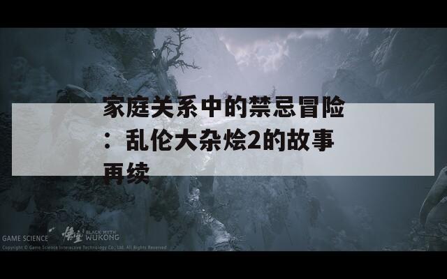 家庭关系中的禁忌冒险：乱伦大杂烩2的故事再续