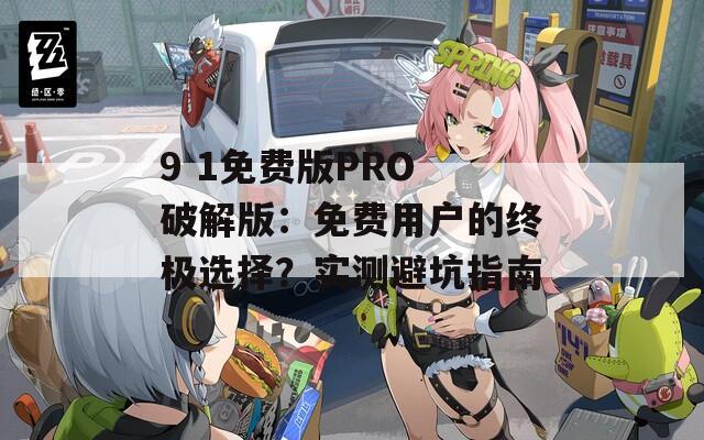 9 1免费版PRO 破解版：免费用户的终极选择？实测避坑指南