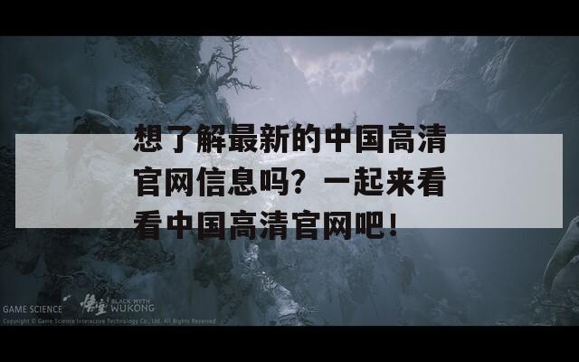 想了解最新的中国高清官网信息吗？一起来看看中国高清官网吧！