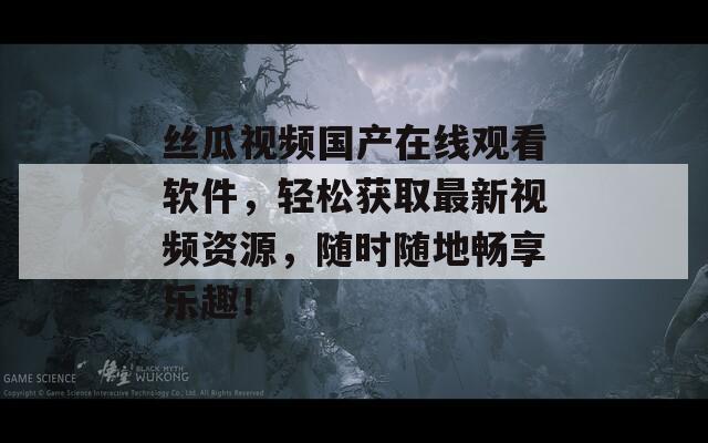 丝瓜视频国产在线观看软件，轻松获取最新视频资源，随时随地畅享乐趣！