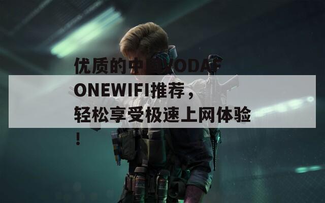 优质的中国VODAFONEWIFI推荐，轻松享受极速上网体验！