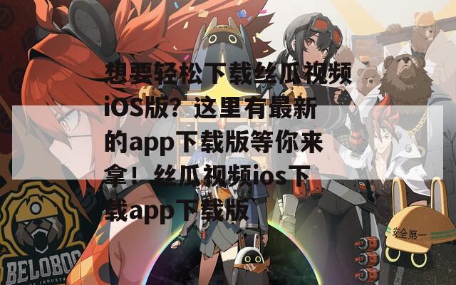 想要轻松下载丝瓜视频iOS版？这里有最新的app下载版等你来拿！丝瓜视频ios下载app下载版