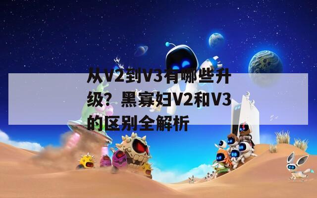 从V2到V3有哪些升级？黑寡妇V2和V3的区别全解析