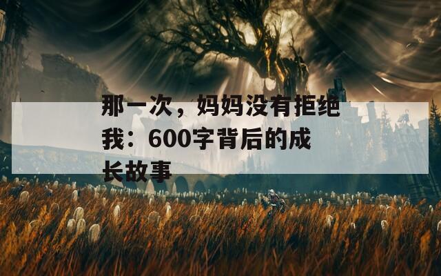 那一次，妈妈没有拒绝我：600字背后的成长故事