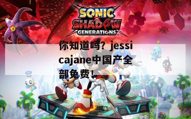 你知道吗？jessicajane中国产全部免费！