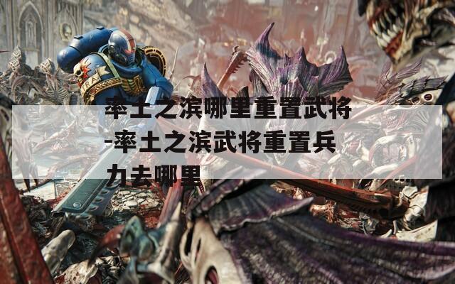 率土之滨哪里重置武将-率土之滨武将重置兵力去哪里