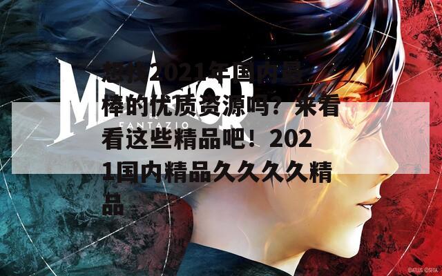 想找2021年国内最棒的优质资源吗？来看看这些精品吧！2021国内精品久久久久精品