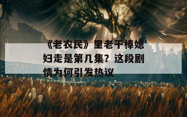 《老农民》里老干棒媳妇走是第几集？这段剧情为何引发热议