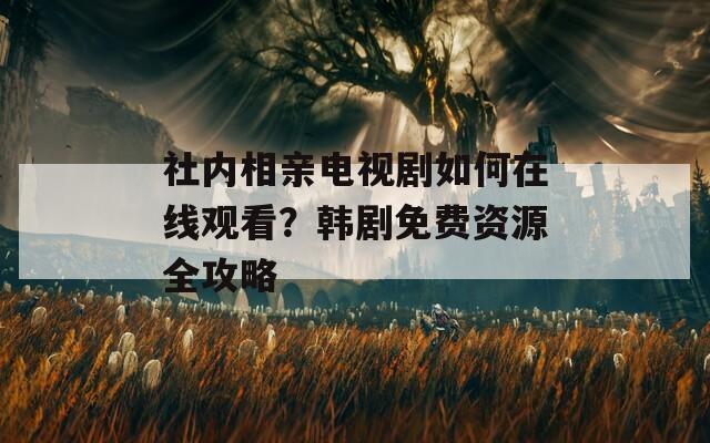 社内相亲电视剧如何在线观看？韩剧免费资源全攻略