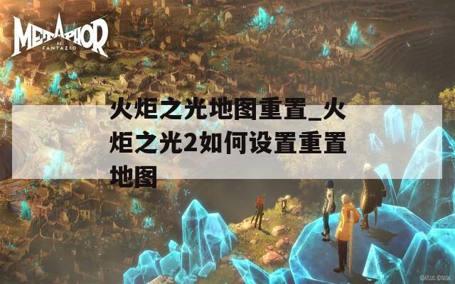 火炬之光地图重置_火炬之光2如何设置重置地图