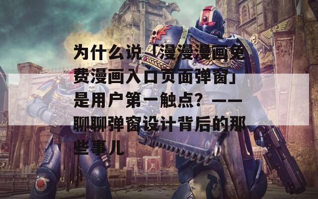 为什么说「漫漫漫画免费漫画入口页面弹窗」是用户第一触点？——聊聊弹窗设计背后的那些事儿