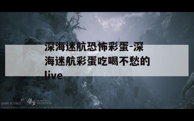 深海迷航恐怖彩蛋-深海迷航彩蛋吃喝不愁的live