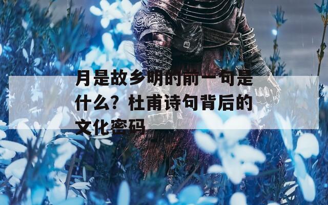 月是故乡明的前一句是什么？杜甫诗句背后的文化密码