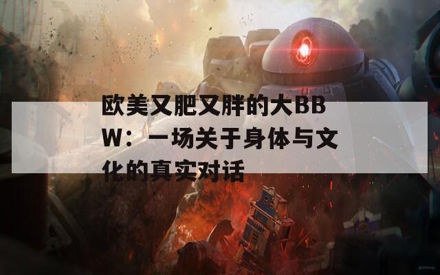 欧美又肥又胖的大BBW：一场关于身体与文化的真实对话