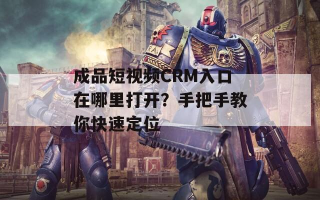 成品短视频CRM入口在哪里打开？手把手教你快速定位