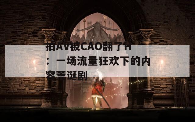 拍AV被CAO翻了H：一场流量狂欢下的内容荒诞剧