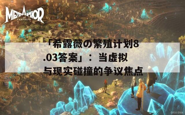 「希露薇の繁殖计划8.03答案」：当虚拟与现实碰撞的争议焦点