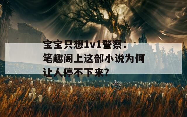 宝宝只想1v1警察：笔趣阁上这部小说为何让人停不下来？