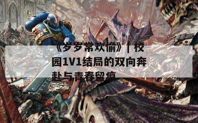 《岁岁常欢愉》| 校园1V1结局的双向奔赴与青春留痕